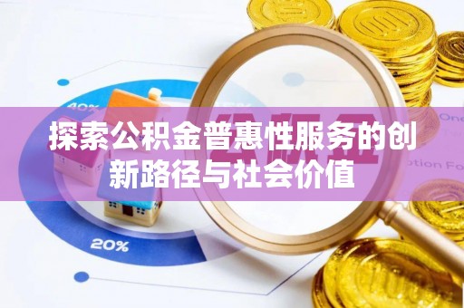 惠来探索公积金普惠性服务的创新路径与社会价值
