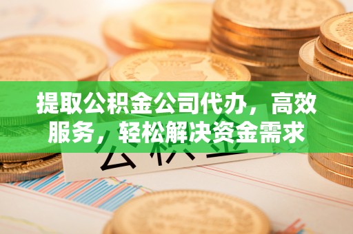 惠来提取公积金公司代办，高效服务，轻松解决资金需求