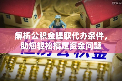 惠来解析公积金提取代办条件，助您轻松搞定资金问题