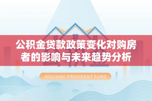 惠来公积金贷款政策变化对购房者的影响与未来趋势分析