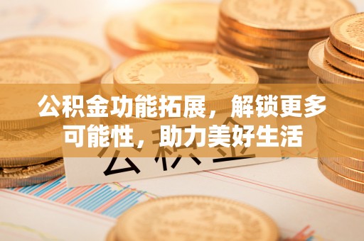 惠来公积金功能拓展，解锁更多可能性，助力美好生活