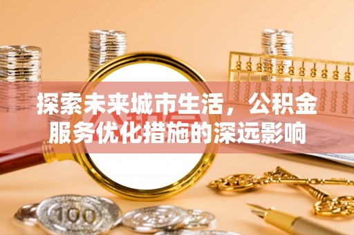 惠来探索未来城市生活，公积金服务优化措施的深远影响