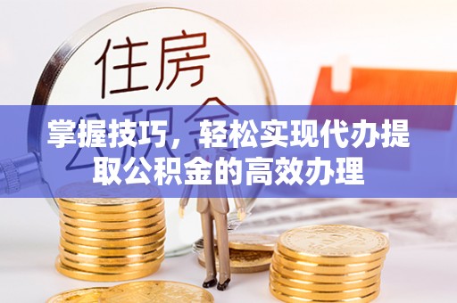 惠来掌握技巧，轻松实现代办提取公积金的高效办理