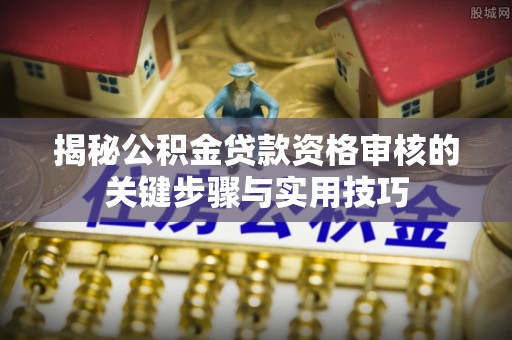惠来揭秘公积金贷款资格审核的关键步骤与实用技巧