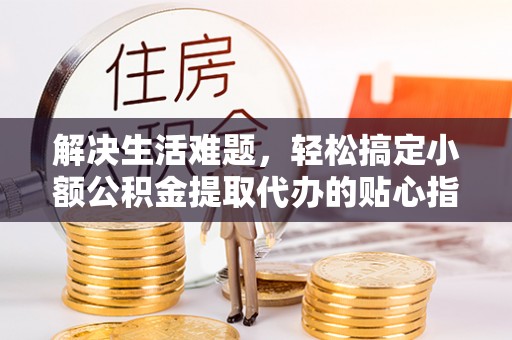 惠来解决生活难题，轻松搞定小额公积金提取代办的贴心指南