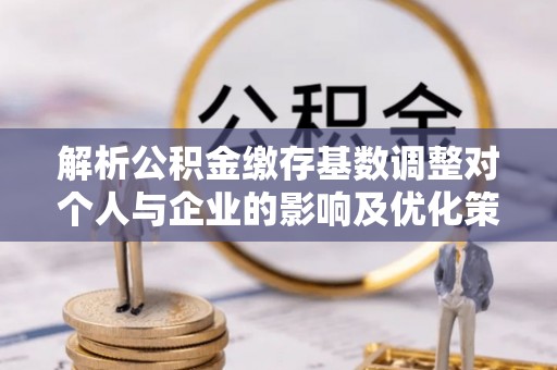 惠来解析公积金缴存基数调整对个人与企业的影响及优化策略