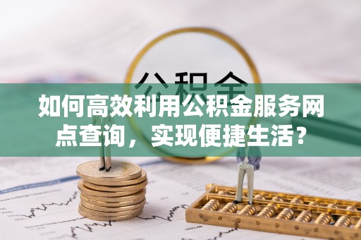 惠来如何高效利用公积金服务网点查询，实现便捷生活？