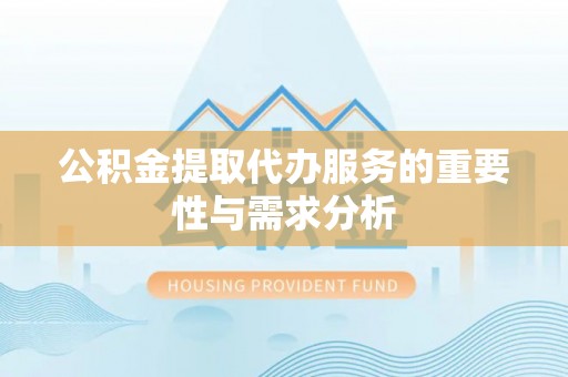 惠来公积金提取代办服务的重要性与需求分析