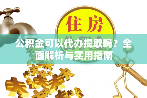 惠来公积金可以代办提取吗？全面解析与实用指南