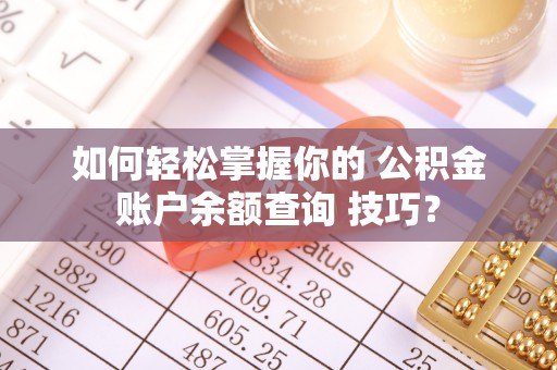 惠来如何轻松掌握你的 公积金账户余额查询 技巧？