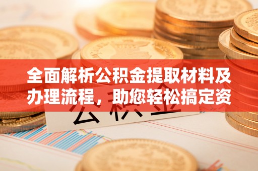 惠来全面解析公积金提取材料及办理流程，助您轻松搞定资金提取