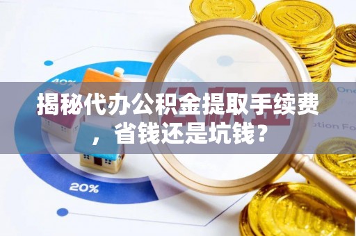 惠来揭秘代办公积金提取手续费，省钱还是坑钱？