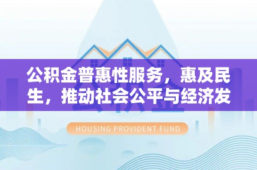 惠来公积金普惠性服务，惠及民生，推动社会公平与经济发展的基石
