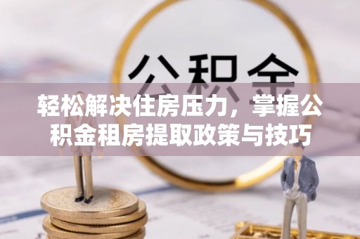 惠来轻松解决住房压力，掌握公积金租房提取政策与技巧