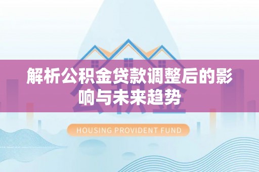 惠来解析公积金贷款调整后的影响与未来趋势