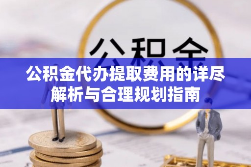 惠来公积金代办提取费用的详尽解析与合理规划指南
