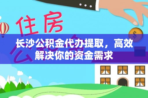 惠来长沙公积金代办提取，高效解决你的资金需求