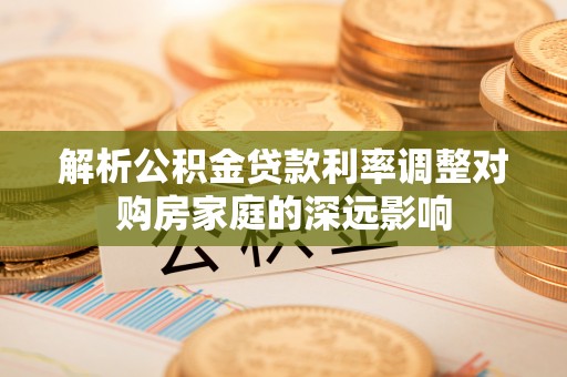 惠来解析公积金贷款利率调整对购房家庭的深远影响