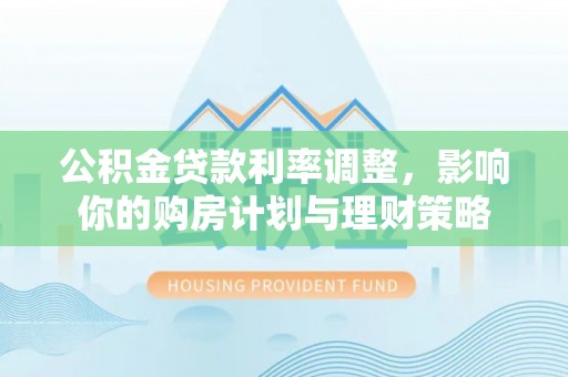 惠来公积金贷款利率调整，影响你的购房计划与理财策略