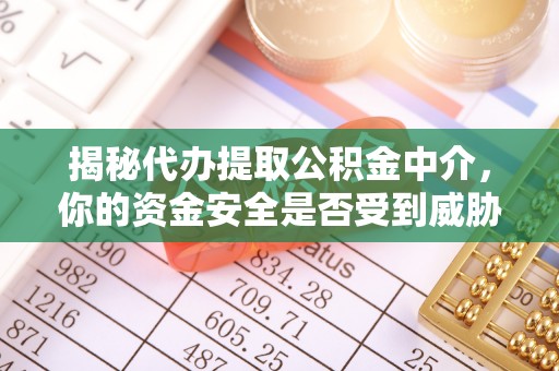 惠来揭秘代办提取公积金中介，你的资金安全是否受到威胁？