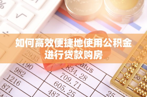 惠来如何高效便捷地使用公积金进行贷款购房