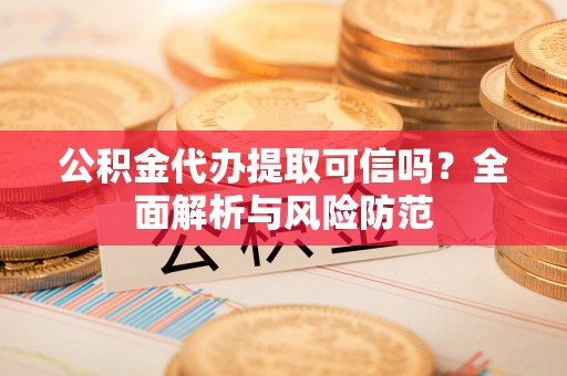 惠来公积金代办提取可信吗？全面解析与风险防范