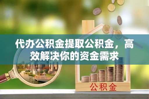 惠来代办公积金提取公积金，高效解决你的资金需求