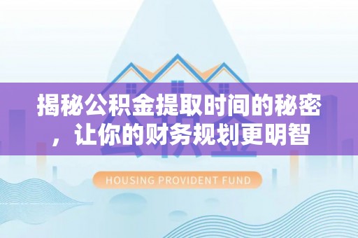 惠来揭秘公积金提取时间的秘密，让你的财务规划更明智