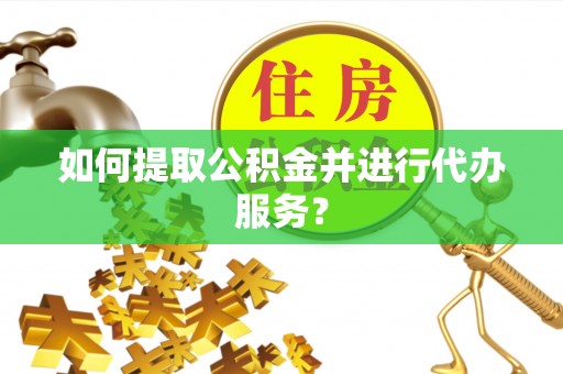 惠来如何提取公积金并进行代办服务？