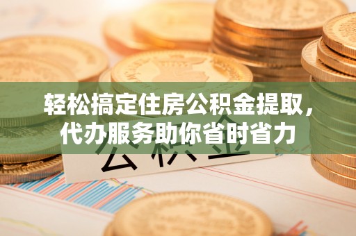 惠来轻松搞定住房公积金提取，代办服务助你省时省力