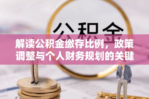 惠来解读公积金缴存比例，政策调整与个人财务规划的关键点