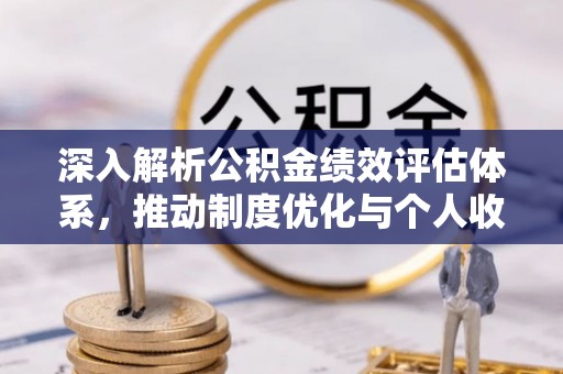 惠来深入解析公积金绩效评估体系，推动制度优化与个人收益最大化