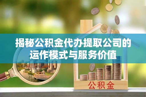 惠来揭秘公积金代办提取公司的运作模式与服务价值
