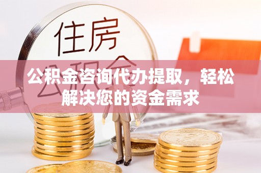 惠来公积金咨询代办提取，轻松解决您的资金需求
