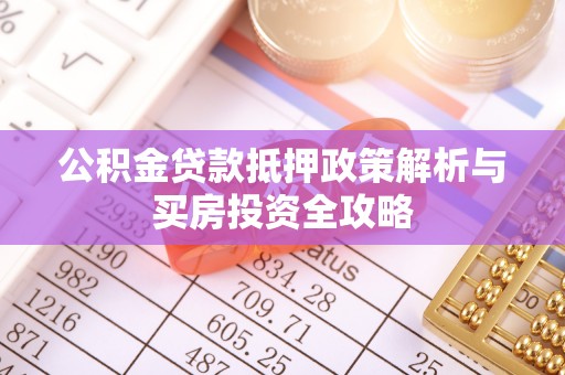 惠来公积金贷款抵押政策解析与买房投资全攻略