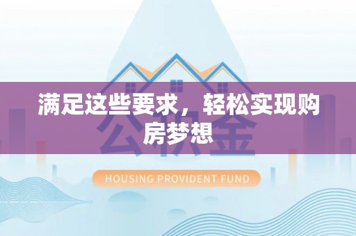 惠来满足这些要求，轻松实现购房梦想