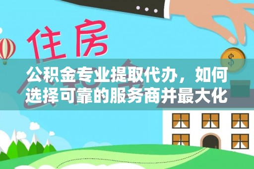 惠来公积金专业提取代办，如何选择可靠的服务商并最大化你的资金收益