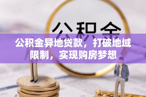惠来公积金异地贷款，打破地域限制，实现购房梦想