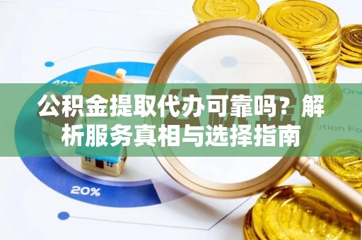 惠来公积金提取代办可靠吗？解析服务真相与选择指南