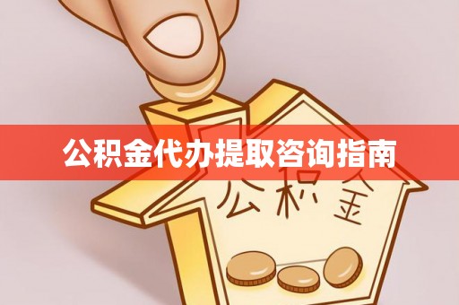 惠来公积金代办提取咨询指南