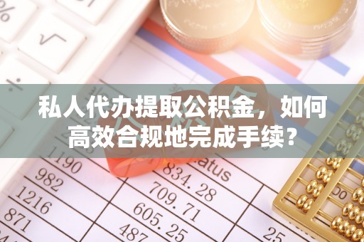 惠来私人代办提取公积金，如何高效合规地完成手续？