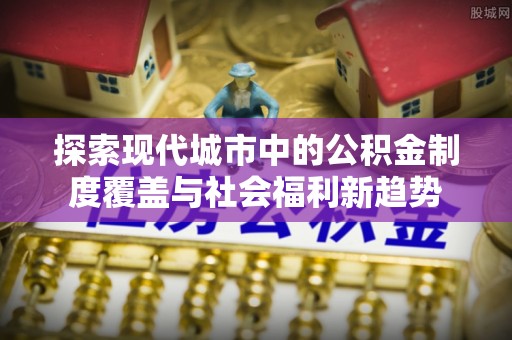 惠来探索现代城市中的公积金制度覆盖与社会福利新趋势