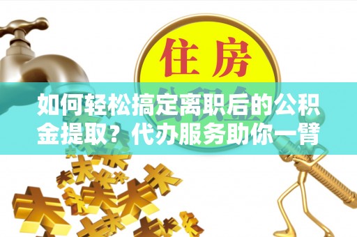 惠来如何轻松搞定离职后的公积金提取？代办服务助你一臂之力
