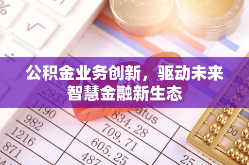 惠来公积金业务创新，驱动未来智慧金融新生态