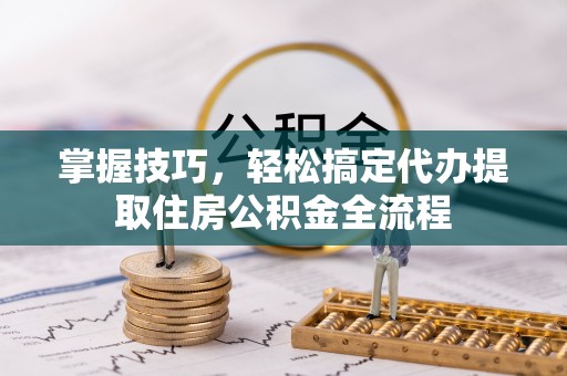 惠来掌握技巧，轻松搞定代办提取住房公积金全流程