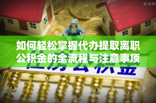 惠来如何轻松掌握代办提取离职公积金的全流程与注意事项