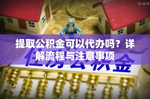 惠来提取公积金可以代办吗？详解流程与注意事项