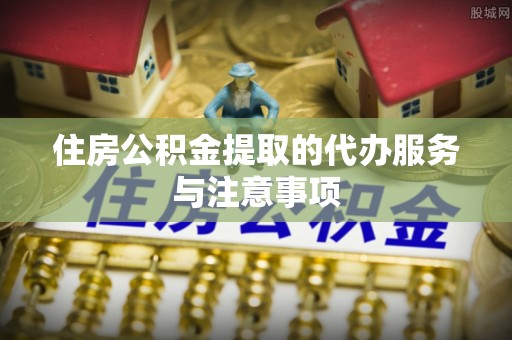 惠来住房公积金提取的代办服务与注意事项