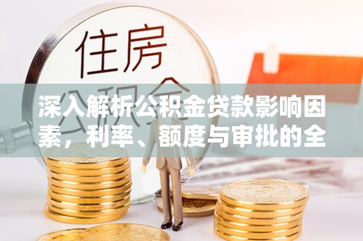 惠来深入解析公积金贷款影响因素，利率、额度与审批的全面解读