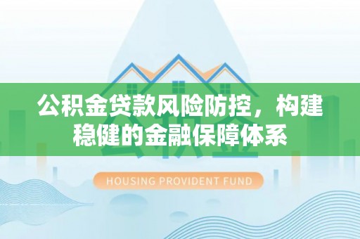 惠来公积金贷款风险防控，构建稳健的金融保障体系